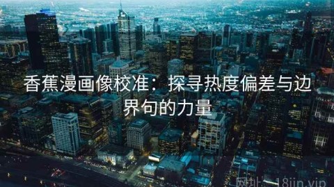 香蕉漫画像校准：探寻热度偏差与边界句的力量