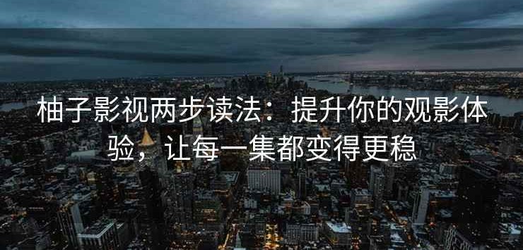 柚子影视两步读法：提升你的观影体验，让每一集都变得更稳