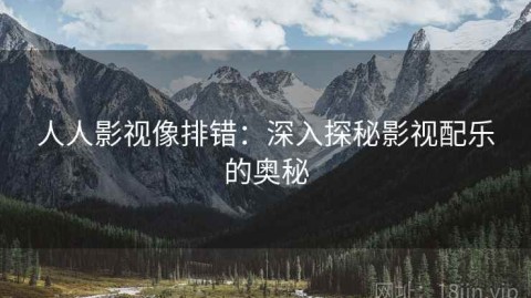 人人影视像排错：深入探秘影视配乐的奥秘