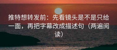 推特想转发前：先看镜头是不是只给一面，再把字幕改成描述句（两遍阅读）