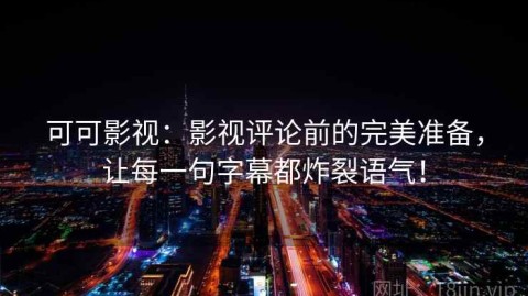 可可影视：影视评论前的完美准备，让每一句字幕都炸裂语气！