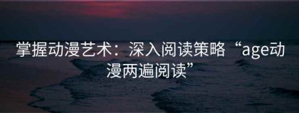 掌握动漫艺术：深入阅读策略“age动漫两遍阅读”