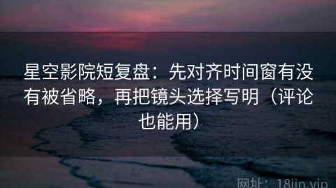 星空影院短复盘：先对齐时间窗有没有被省略，再把镜头选择写明（评论也能用）