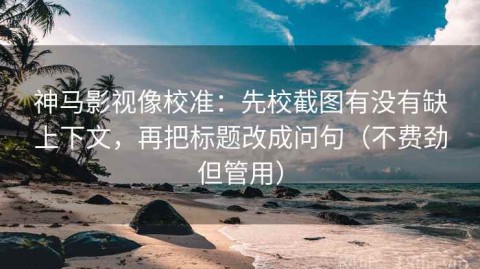 神马影视像校准：先校截图有没有缺上下文，再把标题改成问句（不费劲但管用）