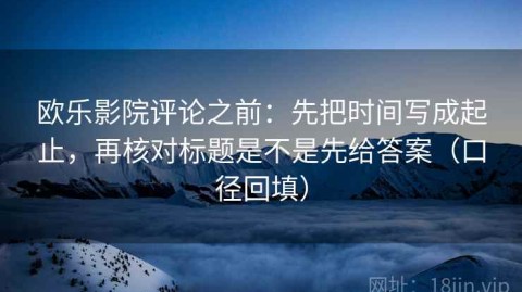 欧乐影院评论之前：先把时间写成起止，再核对标题是不是先给答案（口径回填）