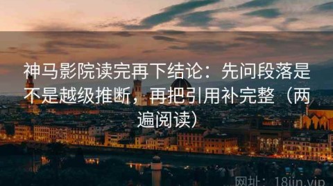 神马影院读完再下结论：先问段落是不是越级推断，再把引用补完整（两遍阅读）