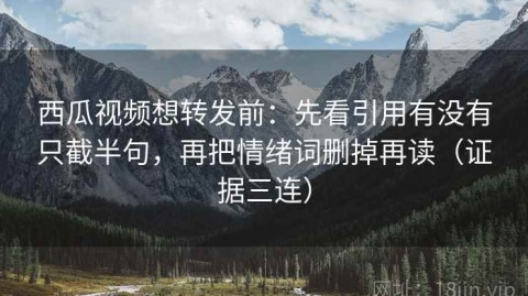 西瓜视频想转发前：先看引用有没有只截半句，再把情绪词删掉再读（证据三连）
