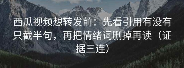 西瓜视频想转发前：先看引用有没有只截半句，再把情绪词删掉再读（证据三连）