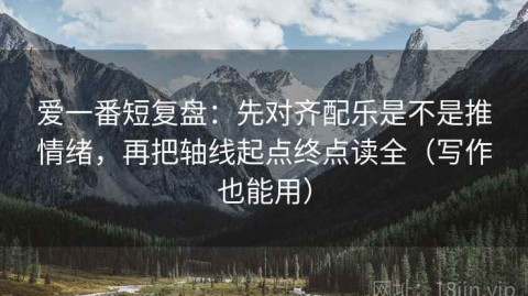 爱一番短复盘：先对齐配乐是不是推情绪，再把轴线起点终点读全（写作也能用）