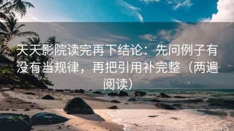 天天影院读完再下结论：先问例子有没有当规律，再把引用补完整（两遍阅读）
