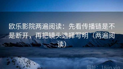 欧乐影院两遍阅读：先看传播链是不是断开，再把镜头选择写明（两遍阅读）