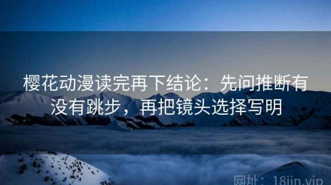 樱花动漫读完再下结论：先问推断有没有跳步，再把镜头选择写明