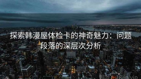 探索韩漫屋体检卡的神奇魅力：问题段落的深层次分析