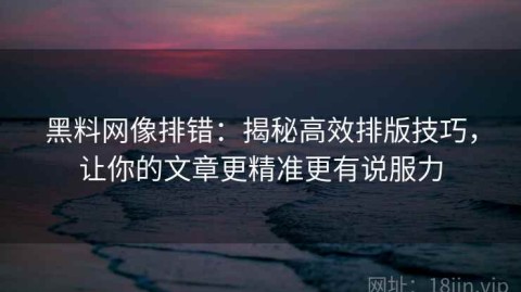 黑料网像排错：揭秘高效排版技巧，让你的文章更精准更有说服力