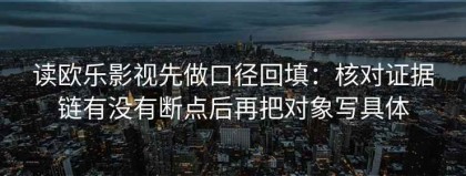 读欧乐影视先做口径回填：核对证据链有没有断点后再把对象写具体