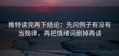 推特读完再下结论：先问例子有没有当规律，再把情绪词删掉再读