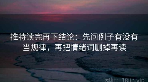 推特读完再下结论：先问例子有没有当规律，再把情绪词删掉再读