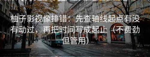 柚子影视像排错：先查轴线起点有没有动过，再把时间写成起止（不费劲但管用）