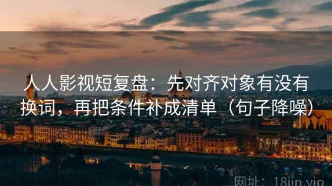 人人影视短复盘：先对齐对象有没有换词，再把条件补成清单（句子降噪）
