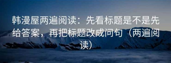 韩漫屋两遍阅读：先看标题是不是先给答案，再把标题改成问句（两遍阅读）