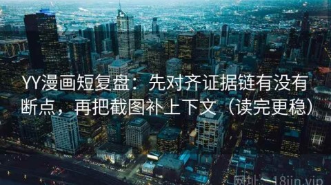 YY漫画短复盘：先对齐证据链有没有断点，再把截图补上下文（读完更稳）