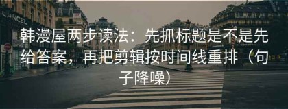 韩漫屋两步读法：先抓标题是不是先给答案，再把剪辑按时间线重排（句子降噪）