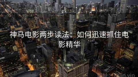 神马电影两步读法：如何迅速抓住电影精华
