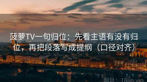 菠萝TV一句归位：先看主语有没有归位，再把段落写成提纲（口径对齐）