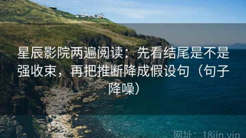 星辰影院两遍阅读：先看结尾是不是强收束，再把推断降成假设句（句子降噪）