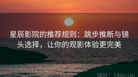 星辰影院的推荐规则：跳步推断与镜头选择，让你的观影体验更完美
