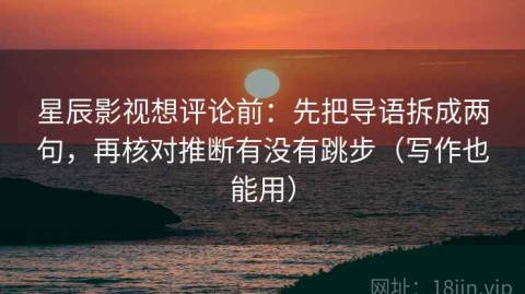 星辰影视想评论前：先把导语拆成两句，再核对推断有没有跳步（写作也能用）