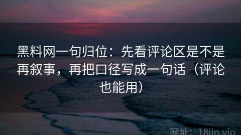 黑料网一句归位：先看评论区是不是再叙事，再把口径写成一句话（评论也能用）