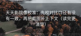 天天影院像校准：先校对比口径有没有一致，再把截图补上下文（读完更清楚）