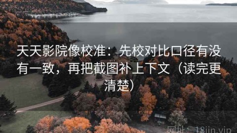 天天影院像校准：先校对比口径有没有一致，再把截图补上下文（读完更清楚）