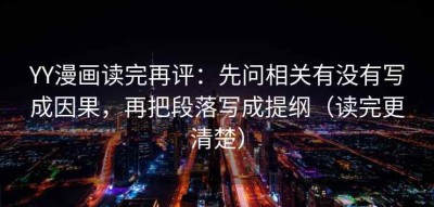 YY漫画读完再评：先问相关有没有写成因果，再把段落写成提纲（读完更清楚）