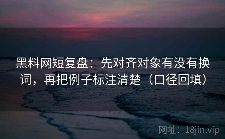 黑料网短复盘：先对齐对象有没有换词，再把例子标注清楚（口径回填）