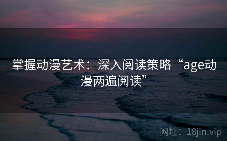 掌握动漫艺术：深入阅读策略“age动漫两遍阅读”