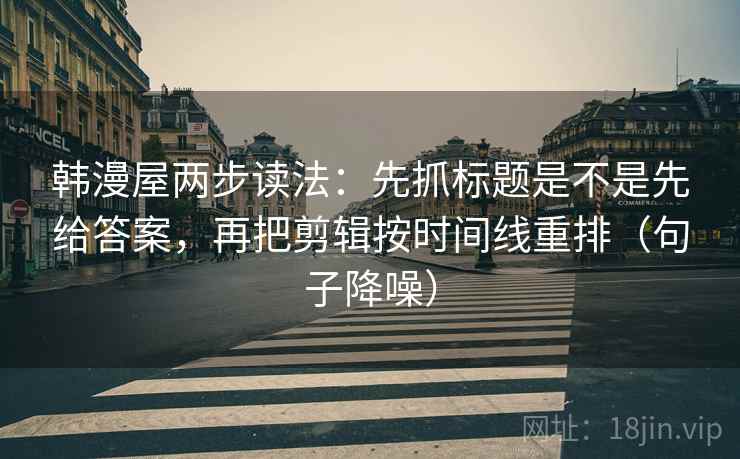 韩漫屋两步读法：先抓标题是不是先给答案，再把剪辑按时间线重排（句子降噪）