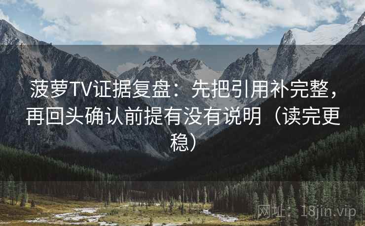 菠萝TV证据复盘：先把引用补完整，再回头确认前提有没有说明（读完更稳）