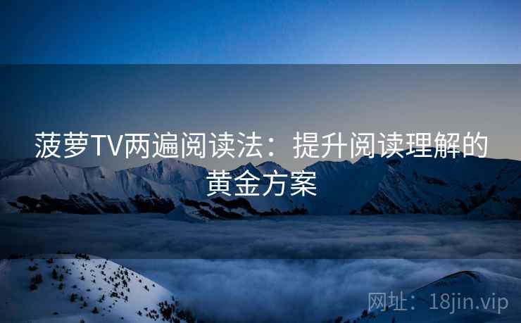 菠萝TV两遍阅读法：提升阅读理解的黄金方案