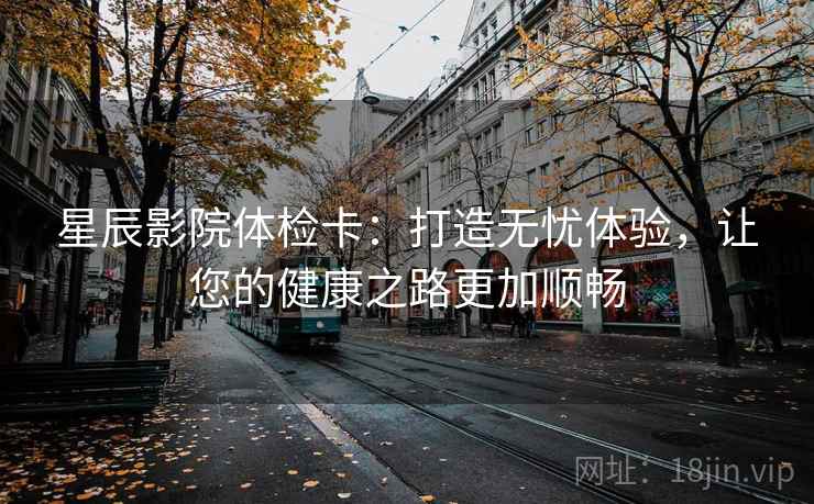 星辰影院体检卡：打造无忧体验，让您的健康之路更加顺畅