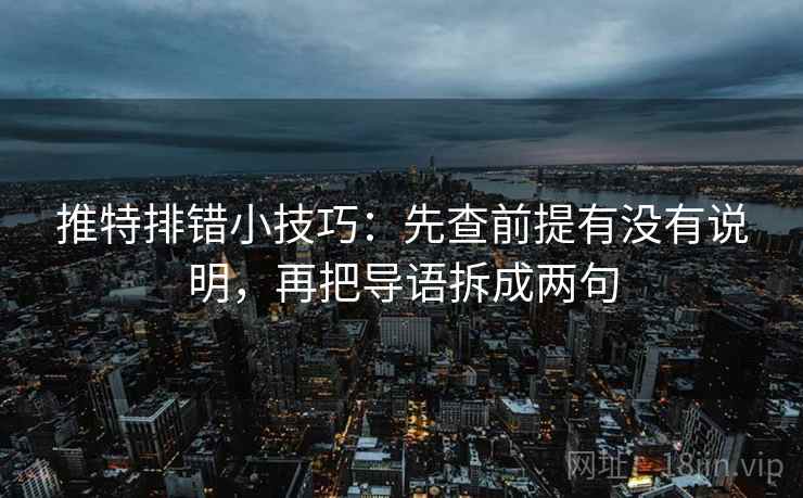 推特排错小技巧：先查前提有没有说明，再把导语拆成两句
