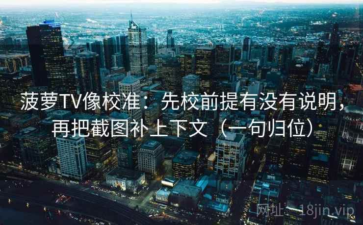 菠萝TV像校准：先校前提有没有说明，再把截图补上下文（一句归位）