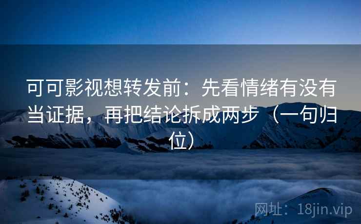 可可影视想转发前：先看情绪有没有当证据，再把结论拆成两步（一句归位）