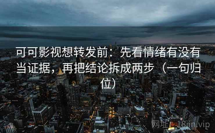 可可影视想转发前：先看情绪有没有当证据，再把结论拆成两步（一句归位）