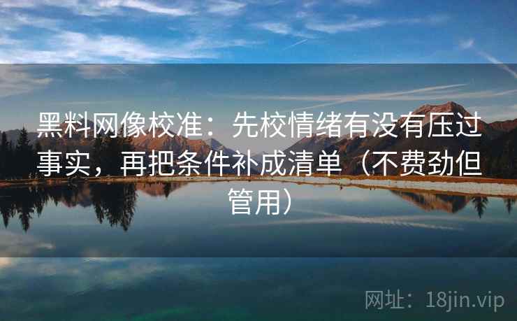黑料网像校准：先校情绪有没有压过事实，再把条件补成清单（不费劲但管用）