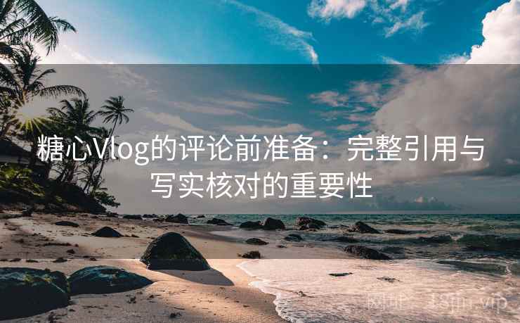 糖心Vlog的评论前准备：完整引用与写实核对的重要性