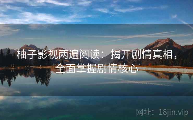 柚子影视两遍阅读：揭开剧情真相，全面掌握剧情核心