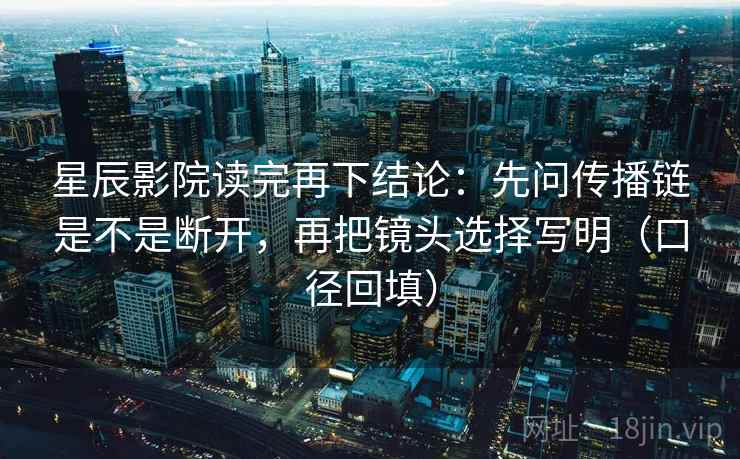 星辰影院读完再下结论：先问传播链是不是断开，再把镜头选择写明（口径回填）