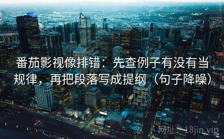 番茄影视像排错：先查例子有没有当规律，再把段落写成提纲（句子降噪）